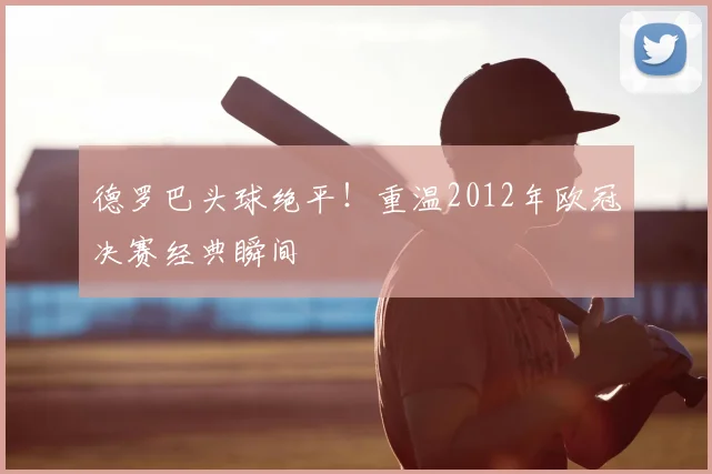 德罗巴头球绝平！重温2012年欧冠决赛经典瞬间
