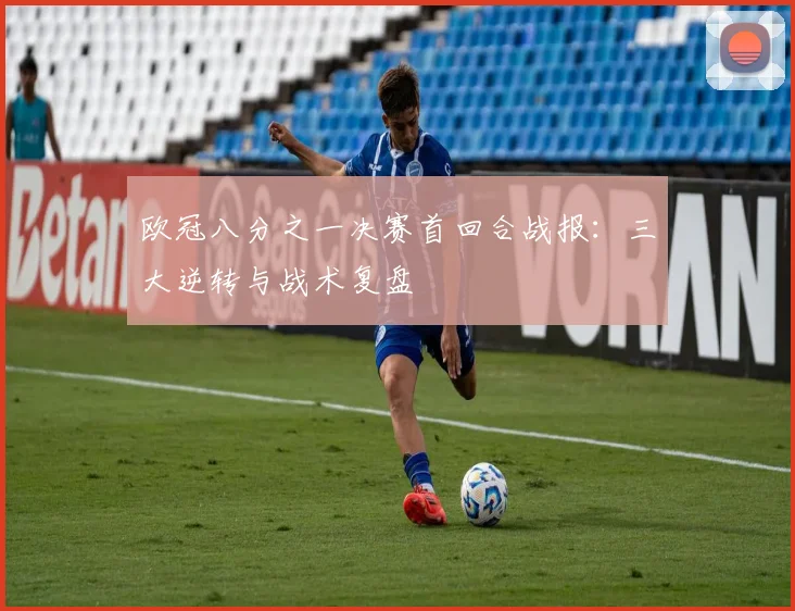 欧冠八分之一决赛首回合战报：三大逆转与战术复盘