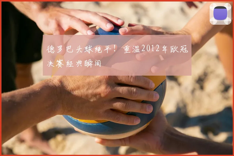 德罗巴头球绝平！重温2012年欧冠决赛经典瞬间