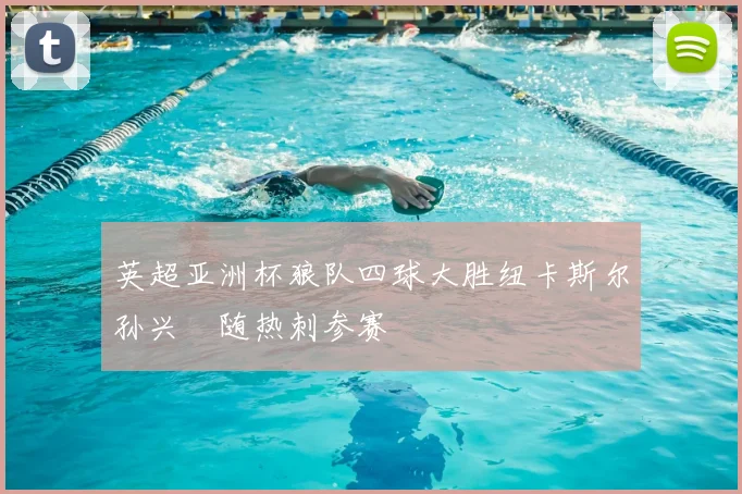 英超亚洲杯狼队四球大胜纽卡斯尔孙兴慜随热刺参赛