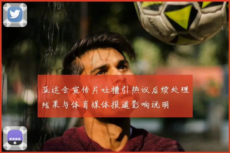 亚运会宣传片吐槽引热议后续处理结果与体育媒体报道影响说明