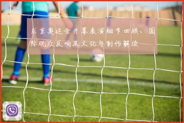 东京奥运会开幕表演细节回顾、国际观众反响及文化与制作解读