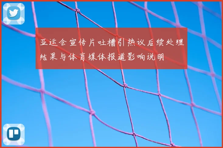 亚运会宣传片吐槽引热议后续处理结果与体育媒体报道影响说明