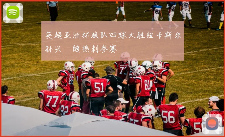 英超亚洲杯狼队四球大胜纽卡斯尔孙兴慜随热刺参赛