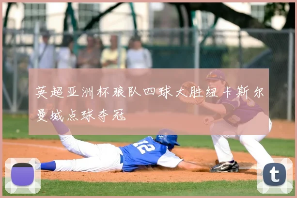 英超亚洲杯狼队四球大胜纽卡斯尔曼城点球夺冠