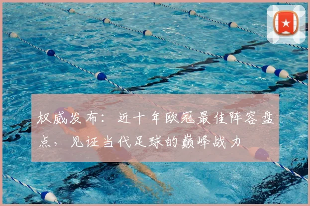 权威发布：近十年欧冠最佳阵容盘点，见证当代足球的巅峰战力